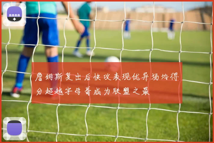 詹姆斯复出后快攻表现优异场均得分超越字母哥成为联盟之最