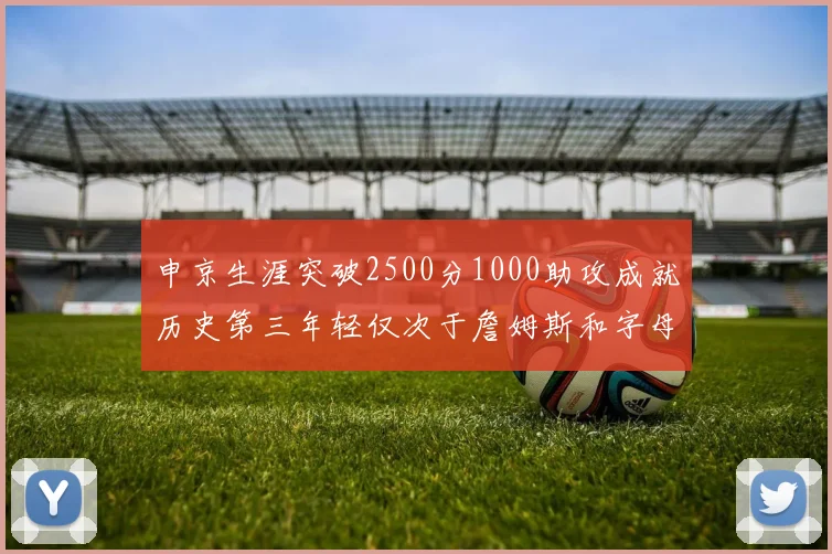 申京生涯突破2500分1000助攻成就历史第三年轻仅次于詹姆斯和字母哥