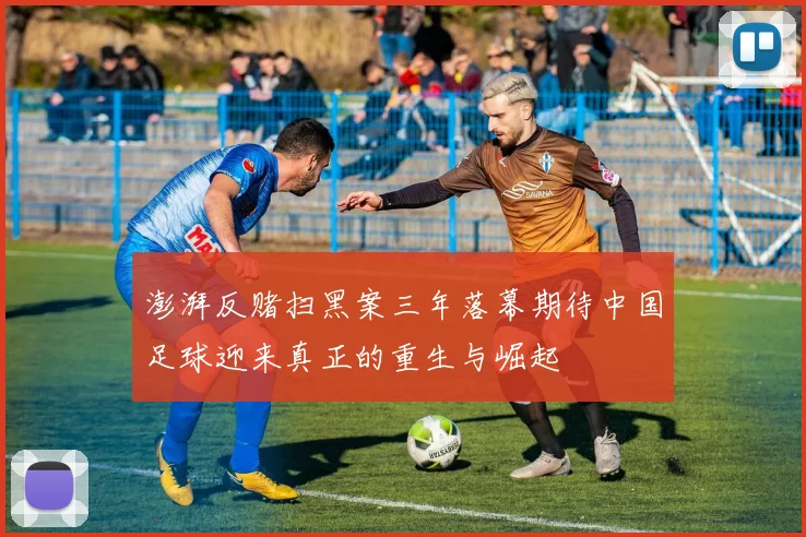 澎湃反赌扫黑案三年落幕期待中国足球迎来真正的重生与崛起