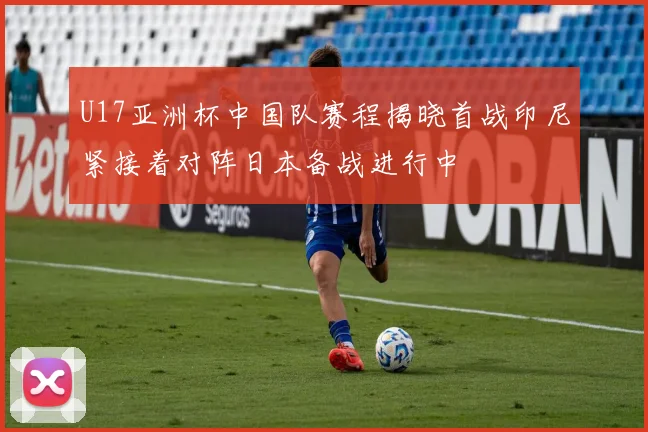 U17亚洲杯中国队赛程揭晓首战印尼紧接着对阵日本备战进行中