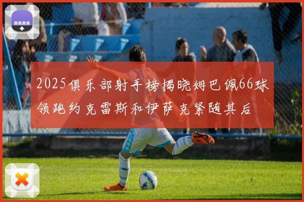 2025俱乐部射手榜揭晓姆巴佩66球领跑约克雷斯和伊萨克紧随其后