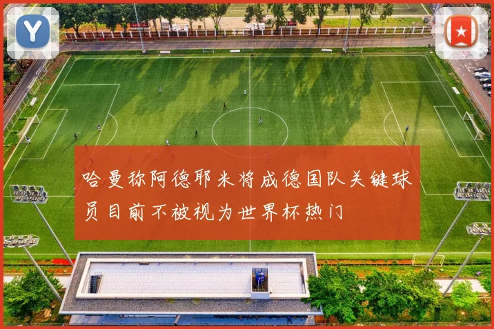 哈曼称阿德耶米将成德国队关键球员目前不被视为世界杯热门