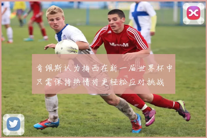 肯佩斯认为梅西在新一届世界杯中只需保持热情将更轻松应对挑战