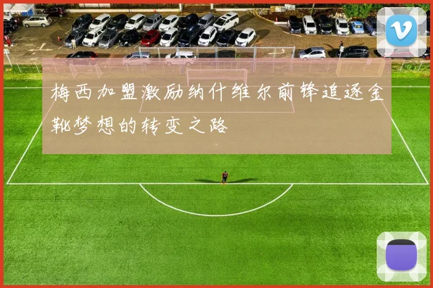 梅西加盟激励纳什维尔前锋追逐金靴梦想的转变之路