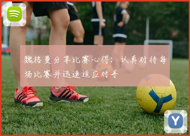 魏格曼分享比赛心得：认真对待每场比赛并迅速适应对手