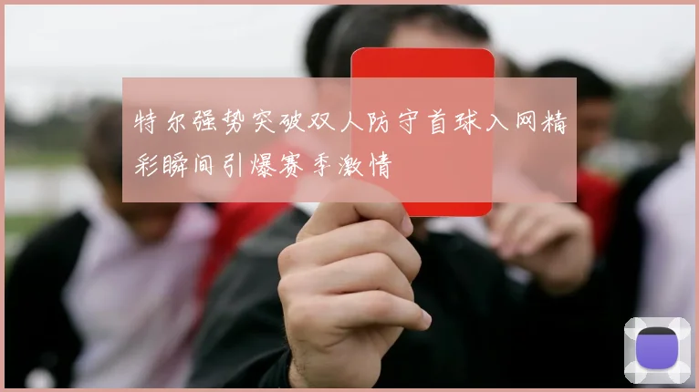 特尔强势突破双人防守首球入网精彩瞬间引爆赛季激情