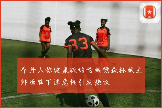 乔丹人称健康版的伦纳德森林狼主帅面临下课危机引发热议