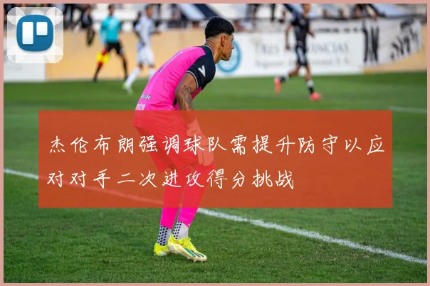 杰伦布朗强调球队需提升防守以应对对手二次进攻得分挑战