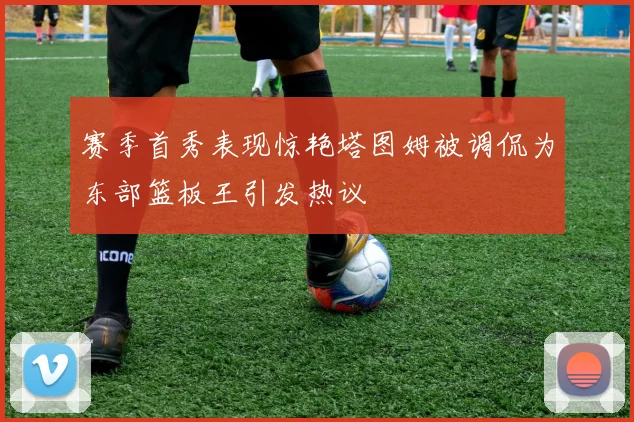 赛季首秀表现惊艳塔图姆被调侃为东部篮板王引发热议
