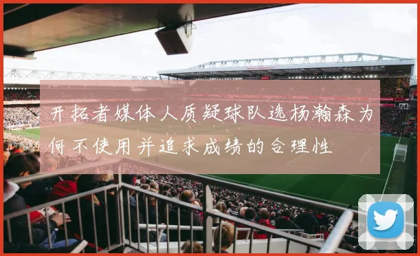 开拓者媒体人质疑球队选杨瀚森为何不使用并追求成绩的合理性