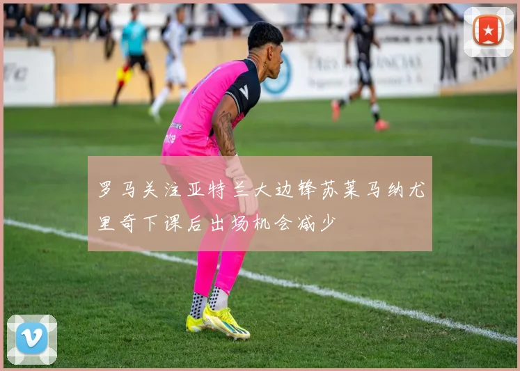 罗马关注亚特兰大边锋苏莱马纳尤里奇下课后出场机会减少