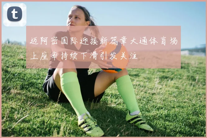 迈阿密国际迎接新篇章大通体育场上座率持续下滑引发关注