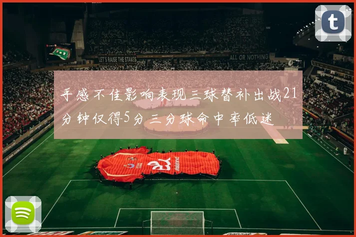 手感不佳影响表现三球替补出战21分钟仅得5分三分球命中率低迷