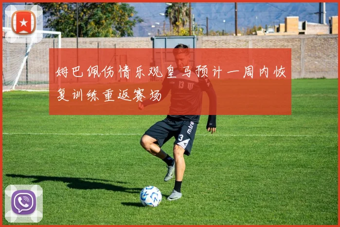 姆巴佩伤情乐观皇马预计一周内恢复训练重返赛场