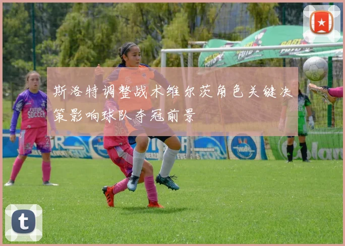 斯洛特调整战术维尔茨角色关键决策影响球队夺冠前景