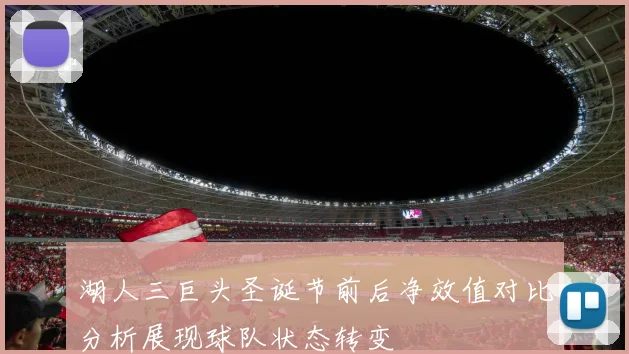 湖人三巨头圣诞节前后净效值对比分析展现球队状态转变