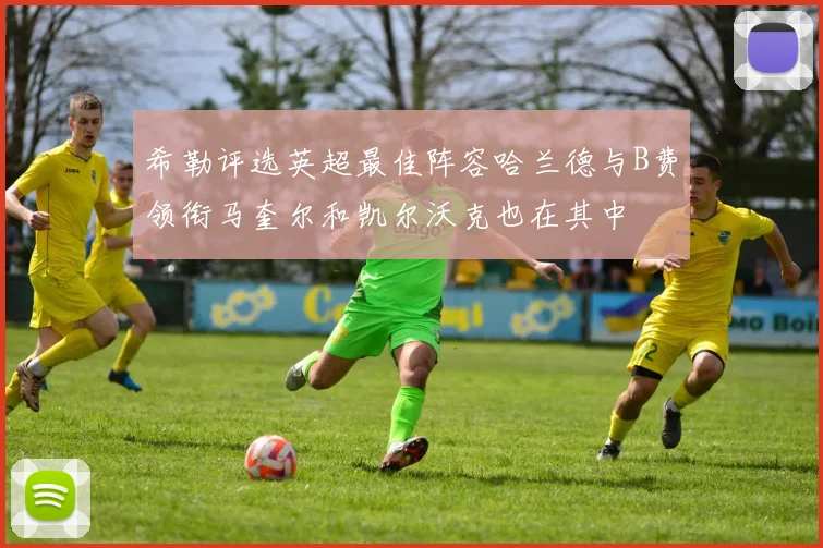 希勒评选英超最佳阵容哈兰德与B费领衔马奎尔和凯尔沃克也在其中