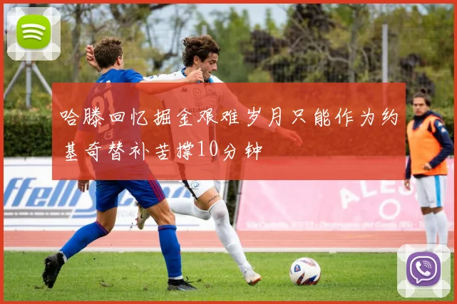 哈滕回忆掘金艰难岁月只能作为约基奇替补苦撑10分钟