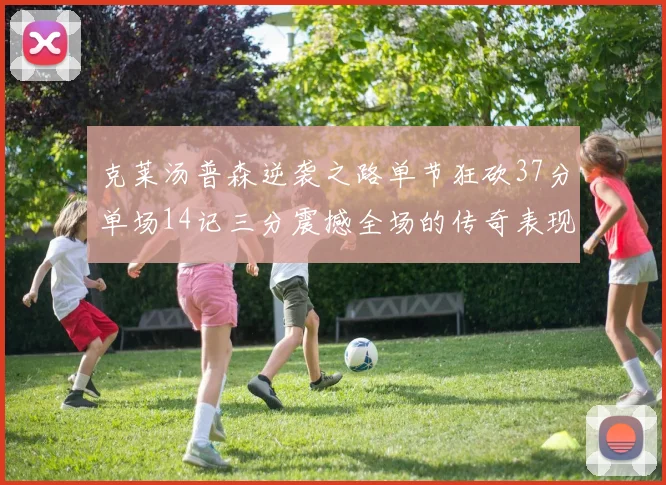 克莱汤普森逆袭之路单节狂砍37分单场14记三分震撼全场的传奇表现