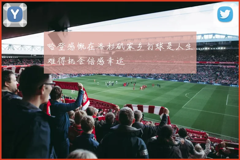 哈登感慨在洛杉矶家乡打球是人生难得机会倍感幸运
