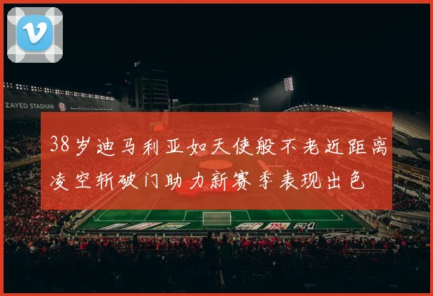 38岁迪马利亚如天使般不老近距离凌空斩破门助力新赛季表现出色