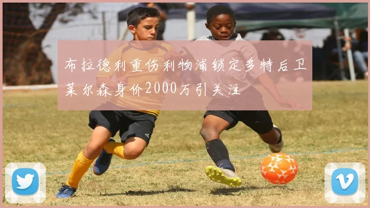 布拉德利重伤利物浦锁定多特后卫莱尔森身价2000万引关注