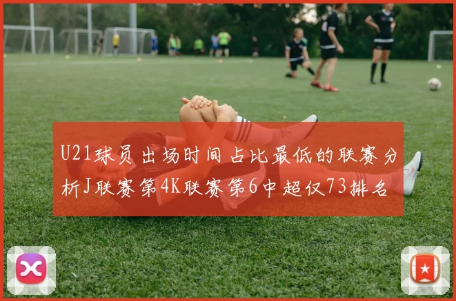 U21球员出场时间占比最低的联赛分析J联赛第4K联赛第6中超仅73排名第9