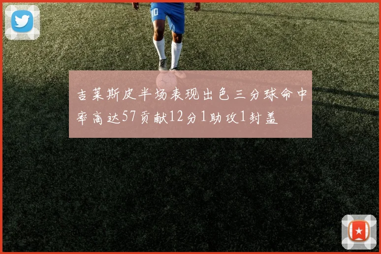吉莱斯皮半场表现出色三分球命中率高达57贡献12分1助攻1封盖