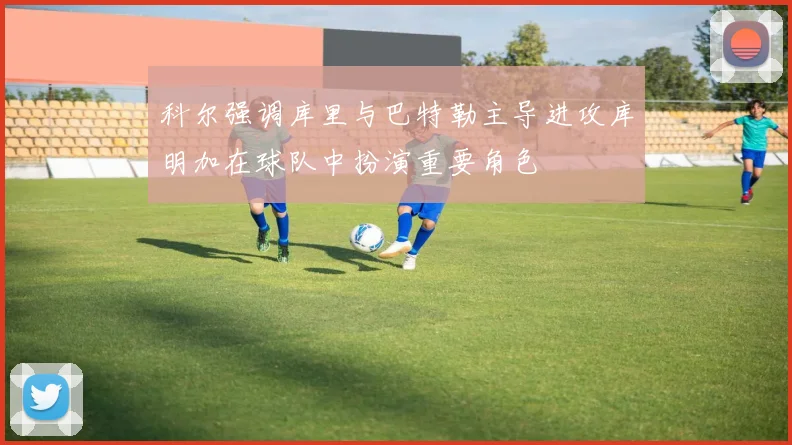 科尔强调库里与巴特勒主导进攻库明加在球队中扮演重要角色