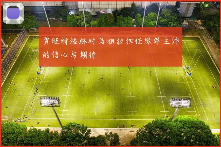 贾旺特格林对马祖拉担任绿军主帅的信心与期待