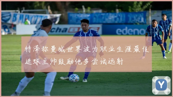 特泽称曼城世界波为职业生涯最佳进球主帅鼓励他多尝试远射