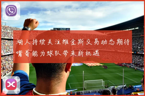 湖人持续关注维金斯交易动态期待嘴哥能为球队带来新机遇