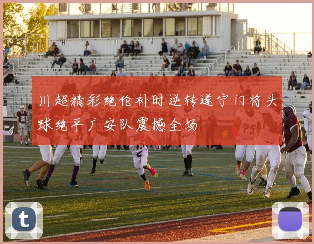 川超精彩绝伦补时逆转遂宁门将头球绝平广安队震撼全场