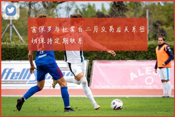富保罗与杜蒙自二月交易后关系密切保持定期联系