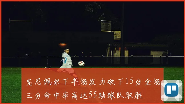 克尼佩尔下半场发力砍下15分全场三分命中率高达55助球队取胜
