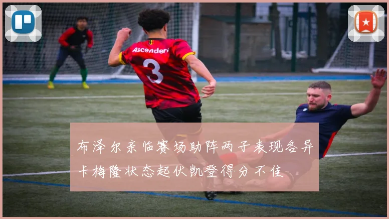 布泽尔亲临赛场助阵两子表现各异卡梅隆状态起伏凯登得分不佳