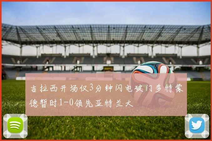 吉拉西开场仅3分钟闪电破门多特蒙德暂时1-0领先亚特兰大