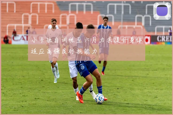 小卡独自训练至六月力求提升身体适应高强度对抗能力