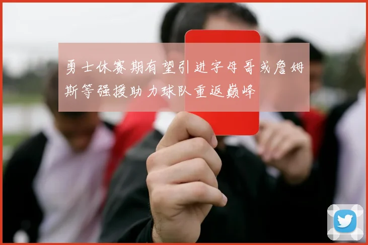 勇士休赛期有望引进字母哥或詹姆斯等强援助力球队重返巅峰
