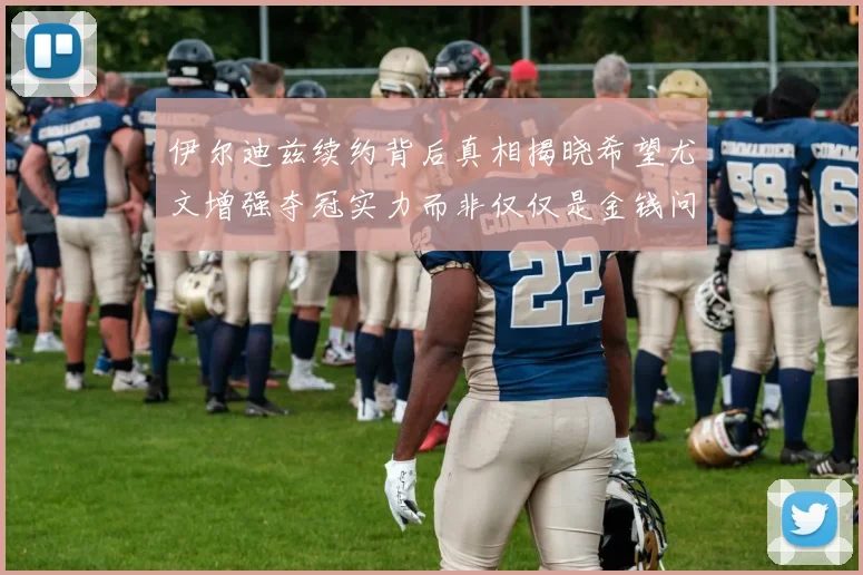 伊尔迪兹续约背后真相揭晓希望尤文增强夺冠实力而非仅仅是金钱问题
