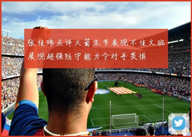 张佳玮点评火箭末节表现不佳文班展现超强防守能力令对手畏惧