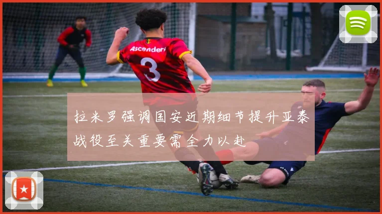 拉米罗强调国安近期细节提升亚泰战役至关重要需全力以赴