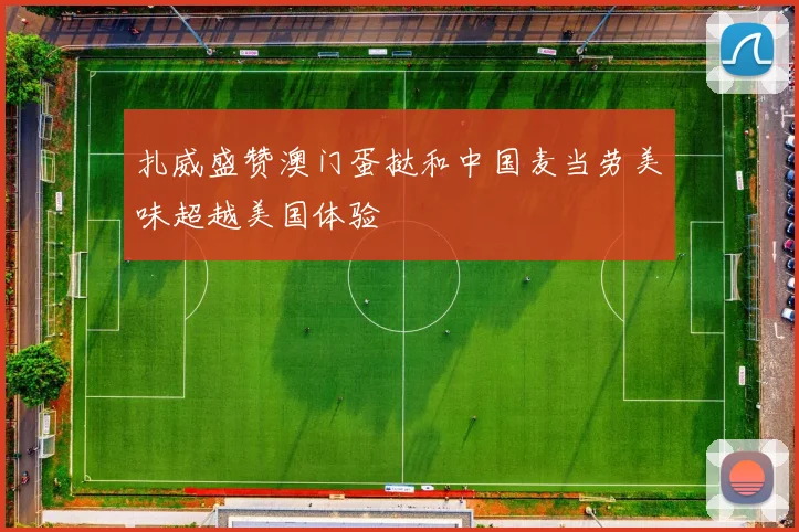扎威盛赞澳门蛋挞和中国麦当劳美味超越美国体验