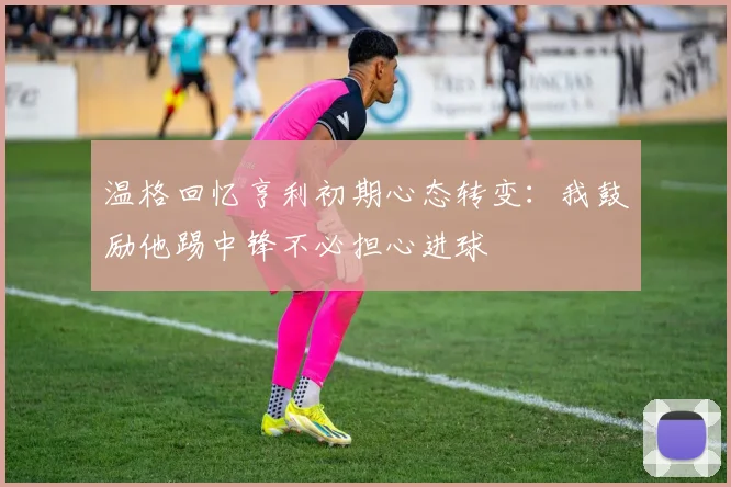温格回忆亨利初期心态转变：我鼓励他踢中锋不必担心进球